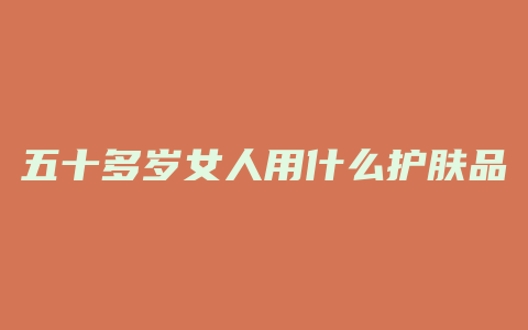 五十多岁女人用什么护肤品