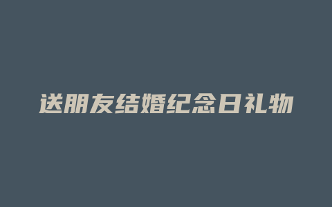 送朋友结婚纪念日礼物
