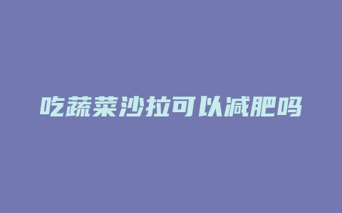 吃蔬菜沙拉可以减肥吗