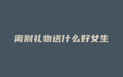 离别礼物送什么好女生