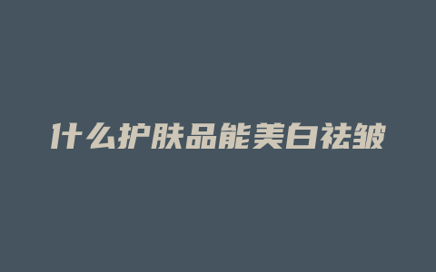 什么护肤品能美白祛皱