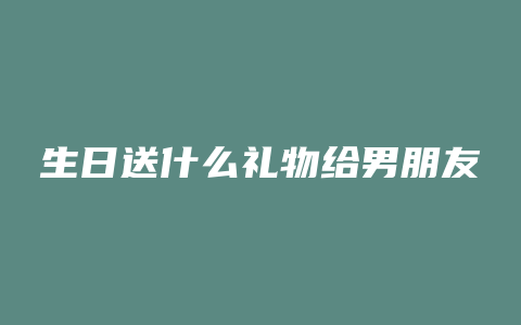 生日送什么礼物给男朋友