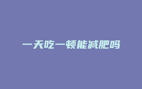 一天吃一顿能减肥吗