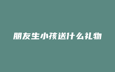 朋友生小孩送什么礼物
