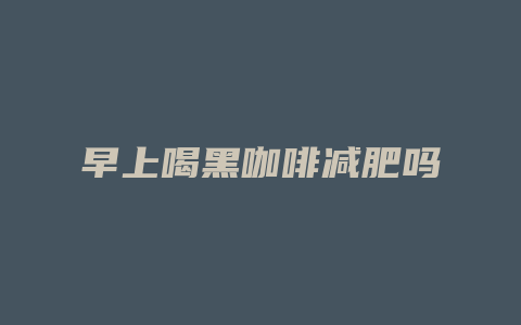 早上喝黑咖啡减肥吗