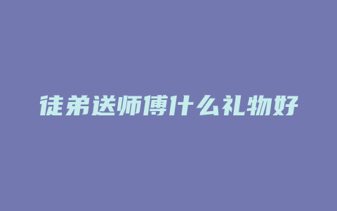 徒弟送师傅什么礼物好