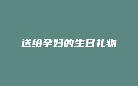 送给孕妇的生日礼物