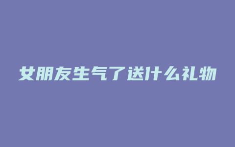 女朋友生气了送什么礼物