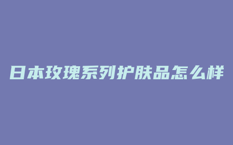 日本玫瑰系列护肤品怎么样
