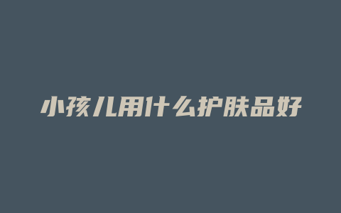 小孩儿用什么护肤品好