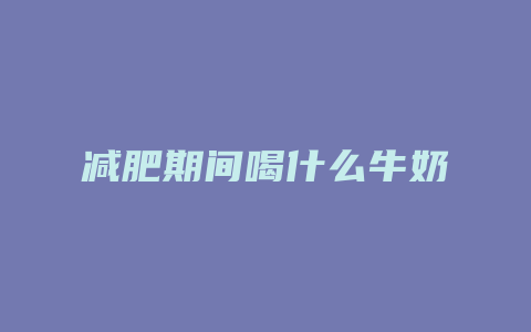 减肥期间喝什么牛奶