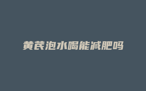 黄芪泡水喝能减肥吗