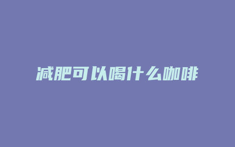 减肥可以喝什么咖啡