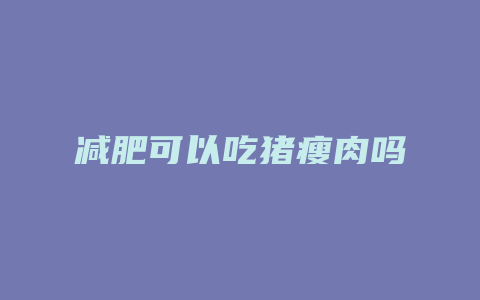 减肥可以吃猪瘦肉吗