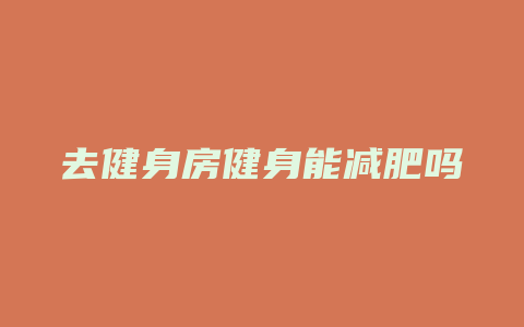 去健身房健身能减肥吗
