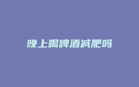 晚上喝啤酒减肥吗