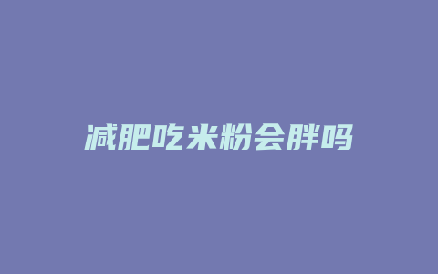 减肥吃米粉会胖吗