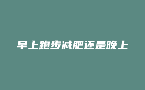 早上跑步减肥还是晚上