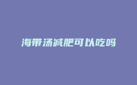 海带汤减肥可以吃吗