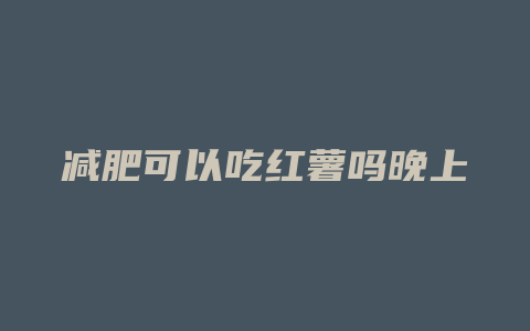 减肥可以吃红薯吗晚上