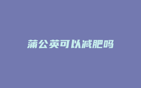 蒲公英可以减肥吗
