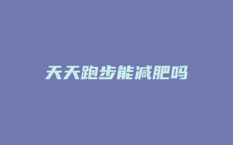 天天跑步能减肥吗