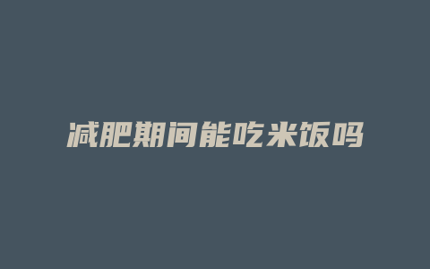 减肥期间能吃米饭吗