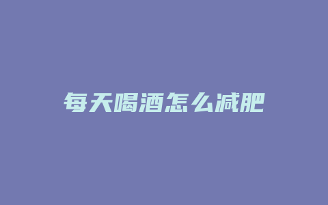 每天喝酒怎么减肥