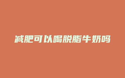 减肥可以喝脱脂牛奶吗