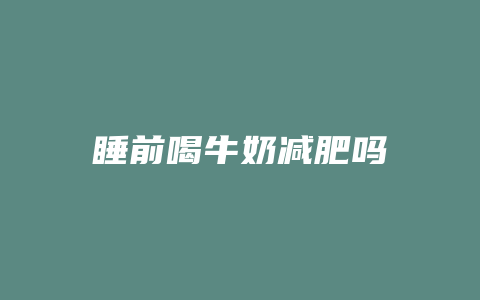 睡前喝牛奶减肥吗