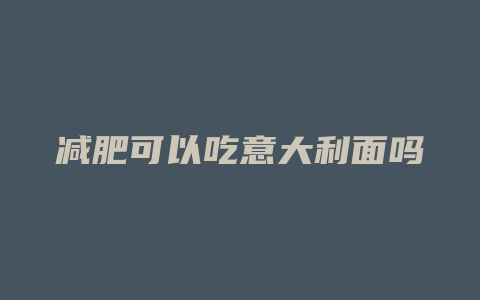 减肥可以吃意大利面吗