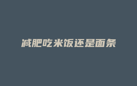 减肥吃米饭还是面条