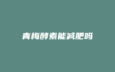 青梅酵素能减肥吗