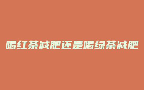 喝红茶减肥还是喝绿茶减肥