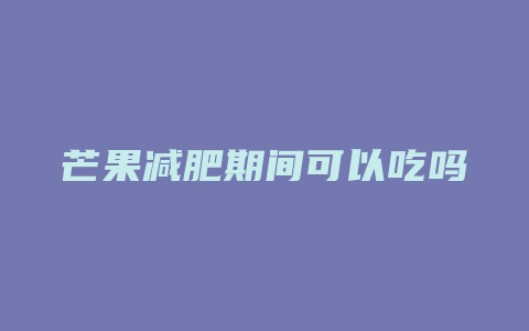 芒果减肥期间可以吃吗