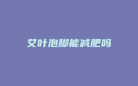 艾叶泡脚能减肥吗