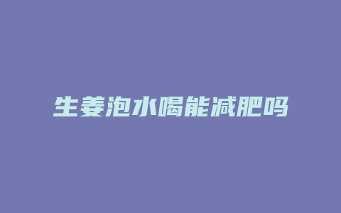 生姜泡水喝能减肥吗