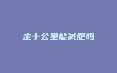 走十公里能减肥吗