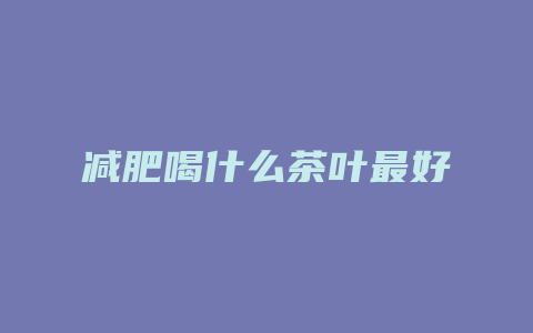 减肥喝什么茶叶最好
