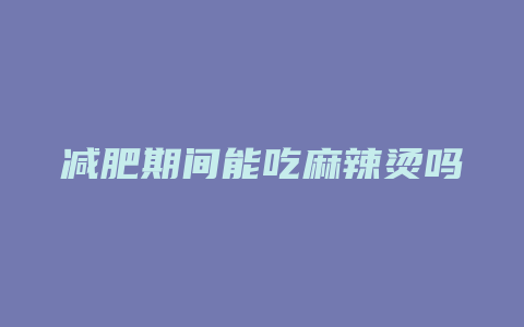 减肥期间能吃麻辣烫吗