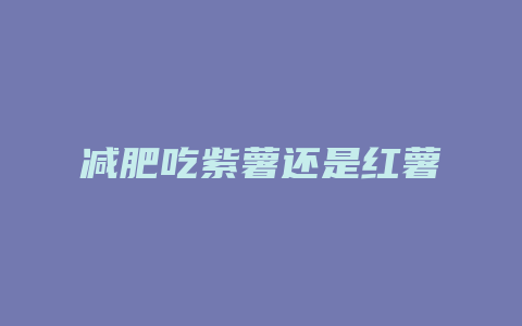 减肥吃紫薯还是红薯