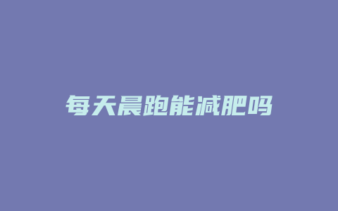 每天晨跑能减肥吗