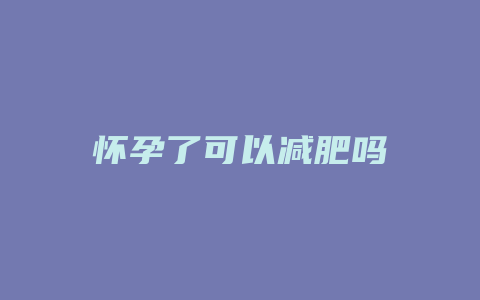 怀孕了可以减肥吗