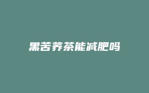 黑苦荞茶能减肥吗