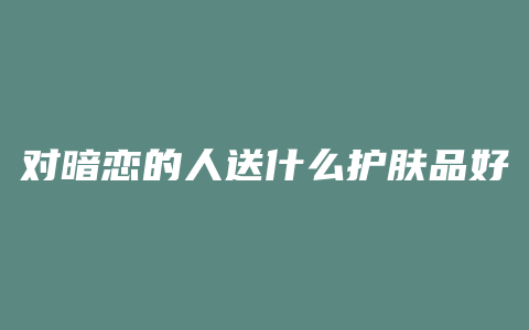 对暗恋的人送什么护肤品好