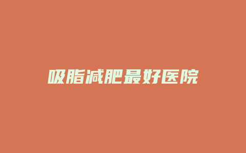吸脂减肥最好医院