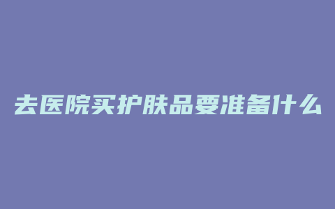 去医院买护肤品要准备什么
