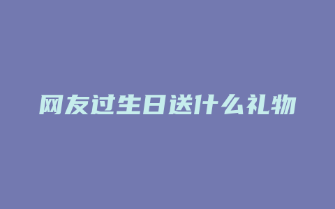 网友过生日送什么礼物