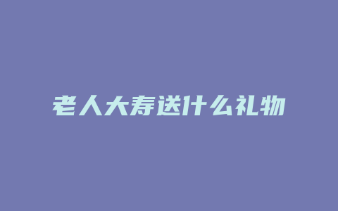 老人大寿送什么礼物