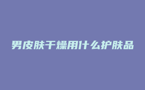 男皮肤干燥用什么护肤品